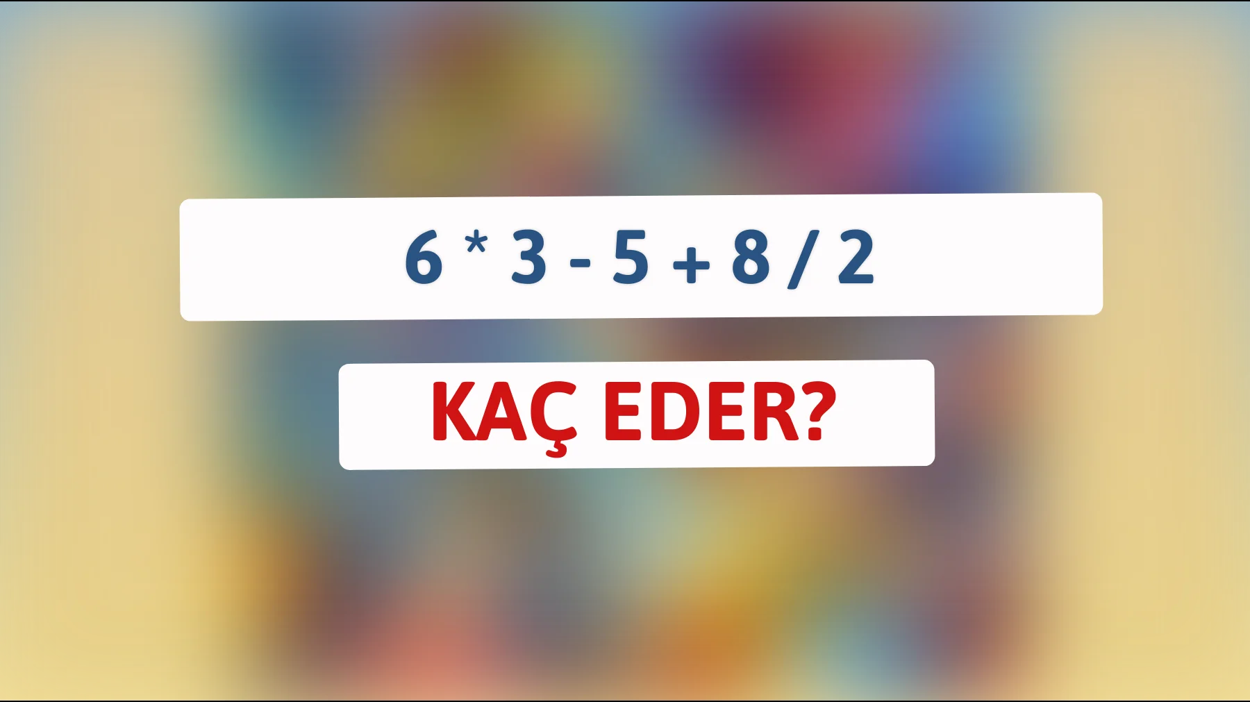 Zekânın limitlerini zorla: 6 * 3 - 5 + 8 / 2'nin doğru cevabını bulabilir misin?"